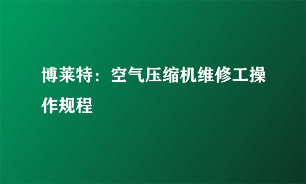 博莱特：空气压缩机维修工操作规程
