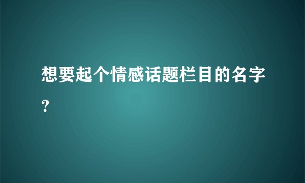 想要起个情感话题栏目的名字？