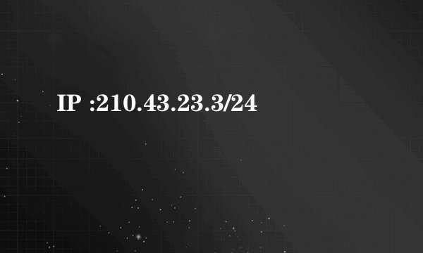 IP :210.43.23.3/24