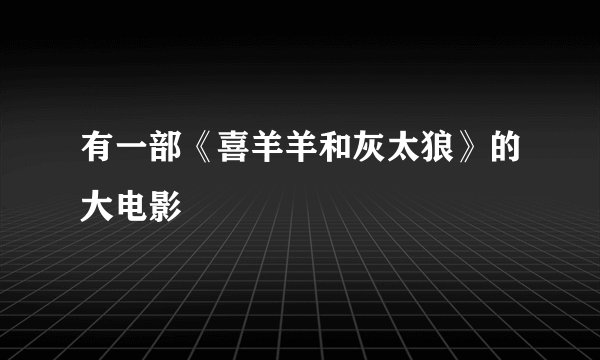 有一部《喜羊羊和灰太狼》的大电影