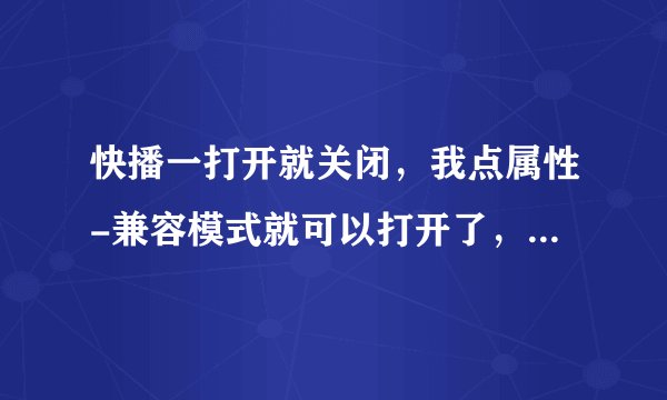 快播一打开就关闭，我点属性-兼容模式就可以打开了，不过里面的网络任务清单全没了，怎么把它弄出来
