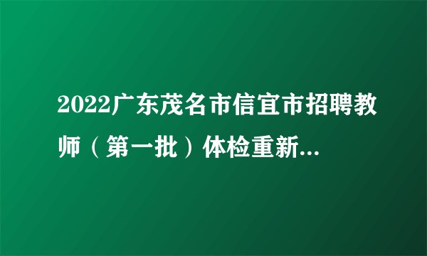 2022广东茂名市信宜市招聘教师（第一批）体检重新启动公告