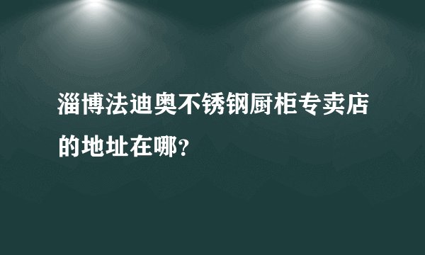 淄博法迪奥不锈钢厨柜专卖店的地址在哪？