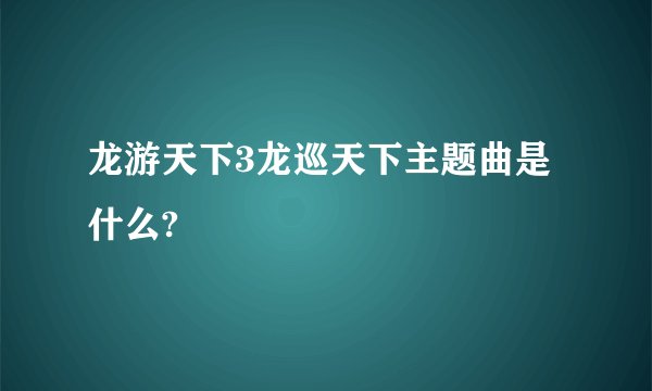 龙游天下3龙巡天下主题曲是什么?