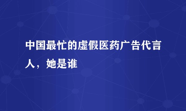 中国最忙的虚假医药广告代言人，她是谁