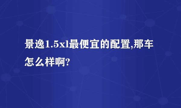 景逸1.5xl最便宜的配置,那车怎么样啊?