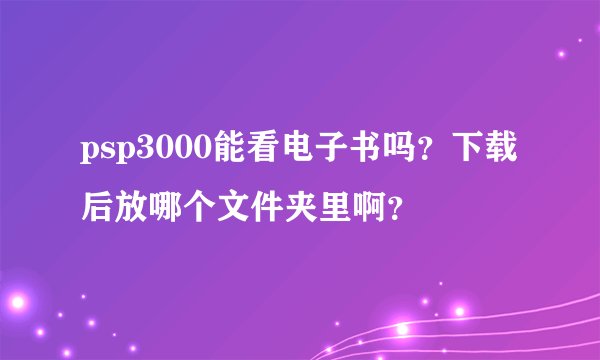 psp3000能看电子书吗?下载后放哪个文件夹里啊?