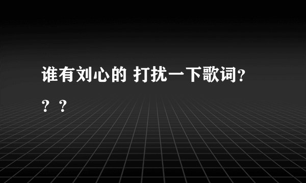 谁有刘心的 打扰一下歌词？？？