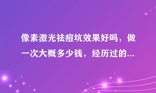 像素激光祛痘坑效果好吗，做一次大概多少钱，经历过的过去我哦