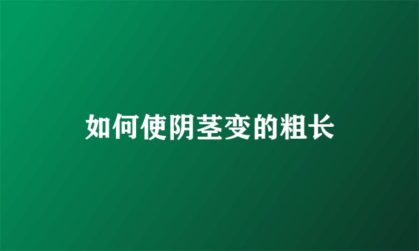 如何使阴茎变的粗长