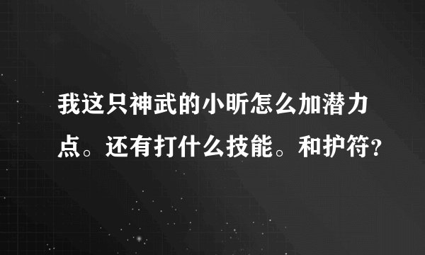 我这只神武的小昕怎么加潜力点。还有打什么技能。和护符？