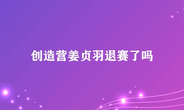 创造营姜贞羽退赛了吗