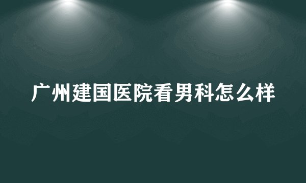 广州建国医院看男科怎么样