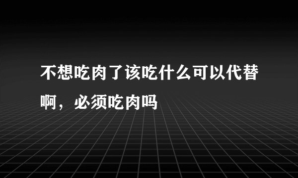 不想吃肉了该吃什么可以代替啊，必须吃肉吗