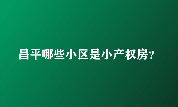 昌平哪些小区是小产权房？