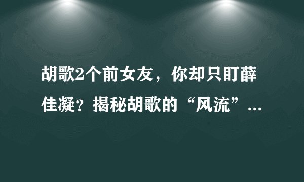 胡歌2个前女友,你却只盯薛佳凝?揭秘胡歌的“风流”与“豪横”
