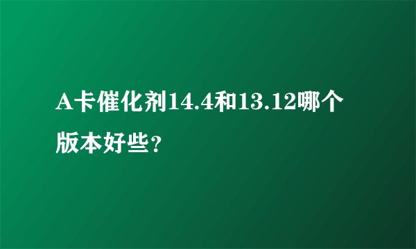 A卡催化剂14.4和13.12哪个版本好些？