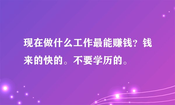 现在做什么工作最能赚钱？钱来的快的。不要学历的。