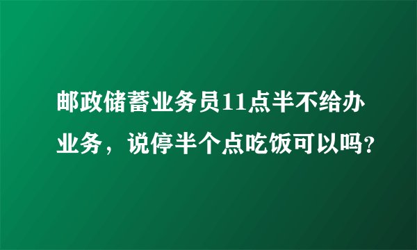 邮政储蓄业务员11点半不给办业务，说停半个点吃饭可以吗？