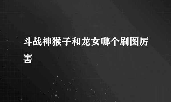 斗战神猴子和龙女哪个刷图厉害