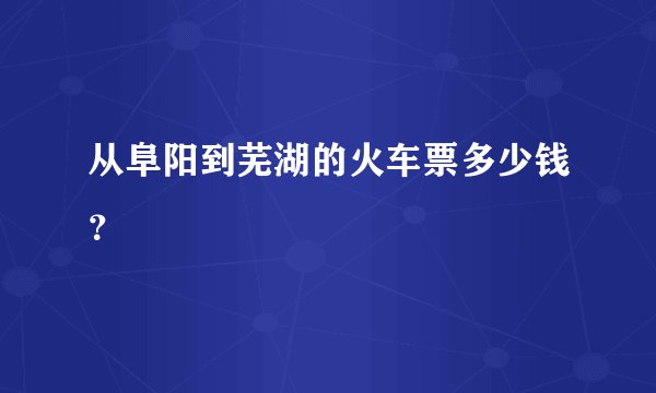 从阜阳到芜湖的火车票多少钱？