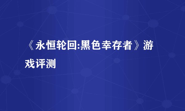 《永恒轮回:黑色幸存者》游戏评测