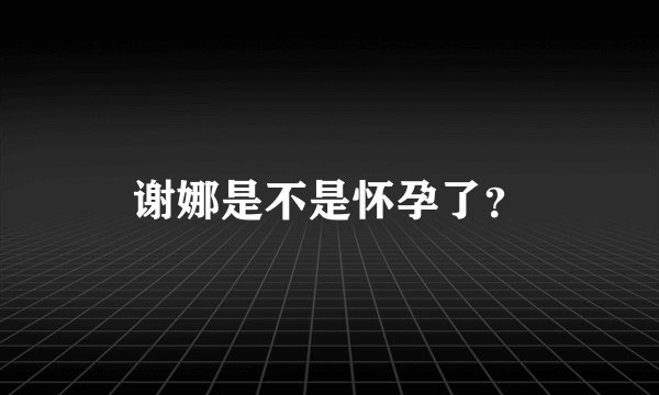 谢娜是不是怀孕了？
