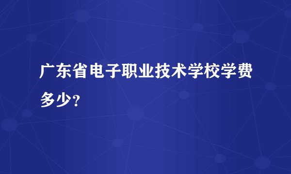 广东省电子职业技术学校学费多少？