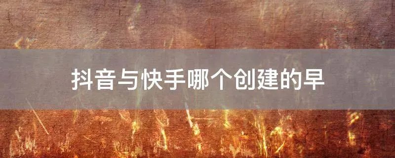 抖音与快手哪个创建的早