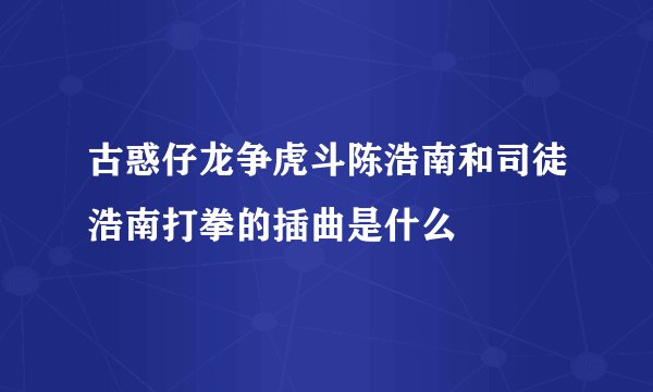 古惑仔龙争虎斗陈浩南和司徒浩南打拳的插曲是什么