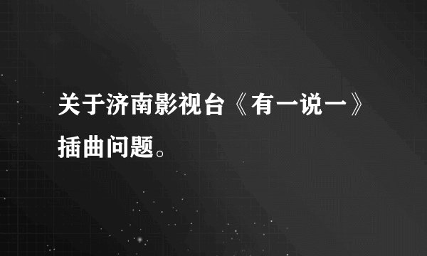 关于济南影视台《有一说一》插曲问题。