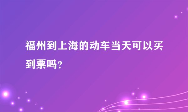 福州到上海的动车当天可以买到票吗？