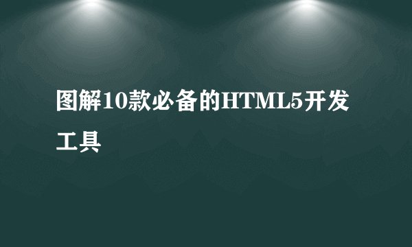 图解10款必备的HTML5开发工具