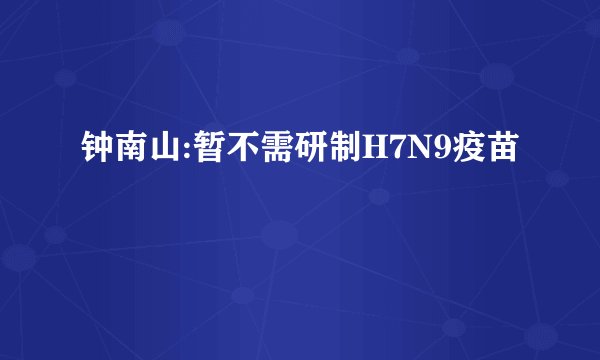 钟南山:暂不需研制H7N9疫苗
