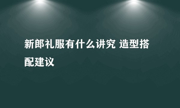 新郎礼服有什么讲究 造型搭配建议