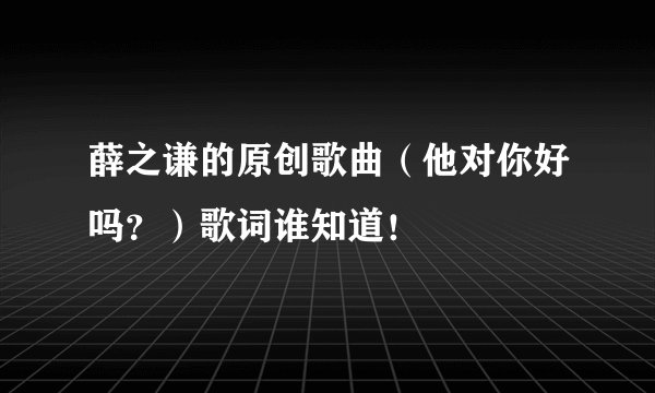 薛之谦的原创歌曲(他对你好吗?)歌词谁知道!