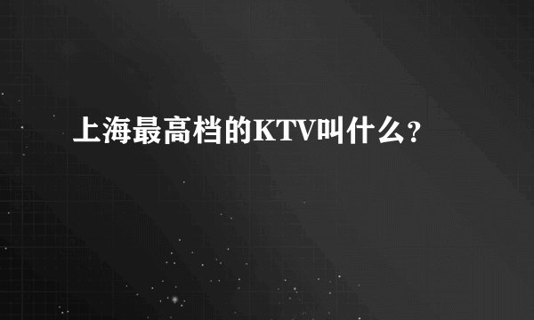 上海最高档的KTV叫什么？