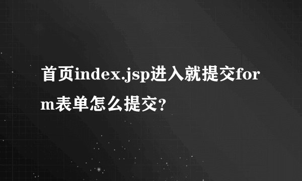 首页index.jsp进入就提交form表单怎么提交？