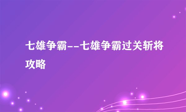 七雄争霸--七雄争霸过关斩将攻略