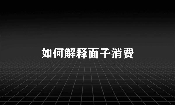 如何解释面子消费