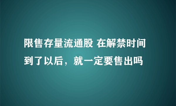 限售存量流通股 在解禁时间到了以后，就一定要售出吗