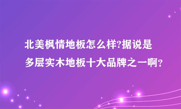 北美枫情地板怎么样?据说是多层实木地板十大品牌之一啊？