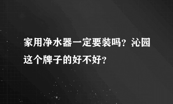 家用净水器一定要装吗？沁园这个牌子的好不好？