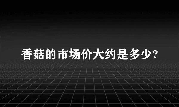 香菇的市场价大约是多少?