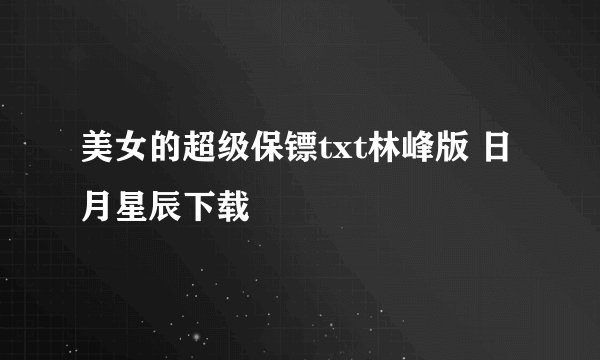 美女的超级保镖txt林峰版 日月星辰下载