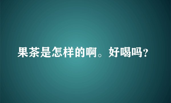 果茶是怎样的啊。好喝吗?
