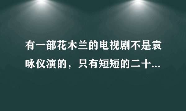 有一部花木兰的电视剧不是袁咏仪演的，只有短短的二十集左右，不知道是谁演的？比较早的
