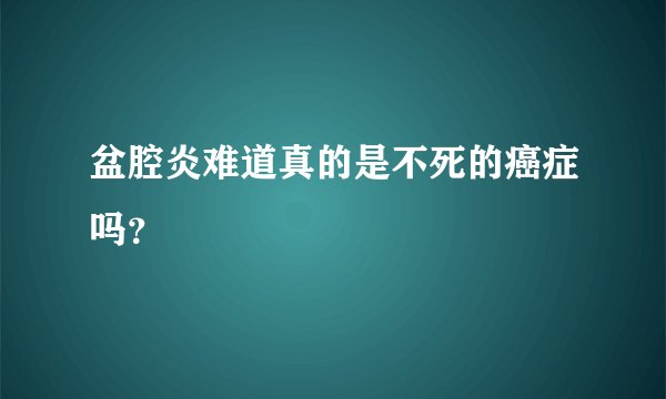 盆腔炎难道真的是不死的癌症吗？