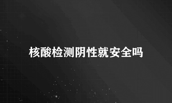 核酸检测阴性就安全吗