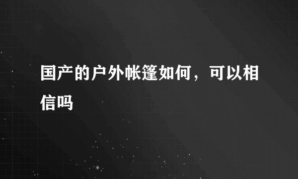 国产的户外帐篷如何,可以相信吗